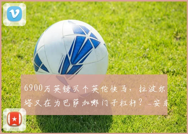 6900万英镑买个英伦快马,拉波尔塔又在为巴萨加哪门子杠杆?_安东尼·戈登_弗里克_加泰罗尼亚
