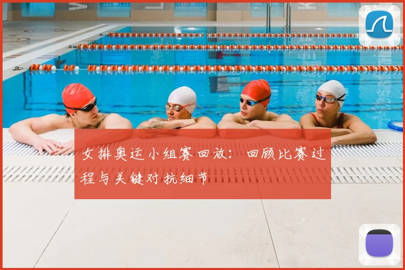 女排奥运小组赛回放:回顾比赛过程与关键对抗细节