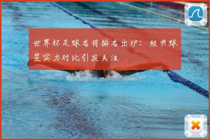 世界杯足球名将排名出炉:经典球星实力对比引发关注