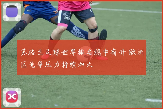 苏格兰足球世界排名稳中有升 欧洲区竞争压力持续加大