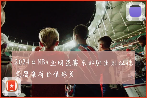 2024年NBA全明星赛东部胜出利拉德荣膺最有价值球员