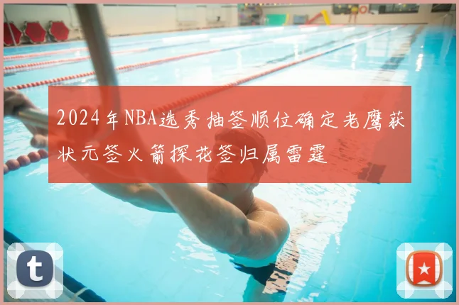 2024年NBA选秀抽签顺位确定老鹰获状元签火箭探花签归属雷霆