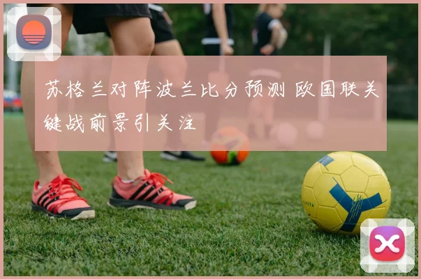 苏格兰对阵波兰比分预测 欧国联关键战前景引关注