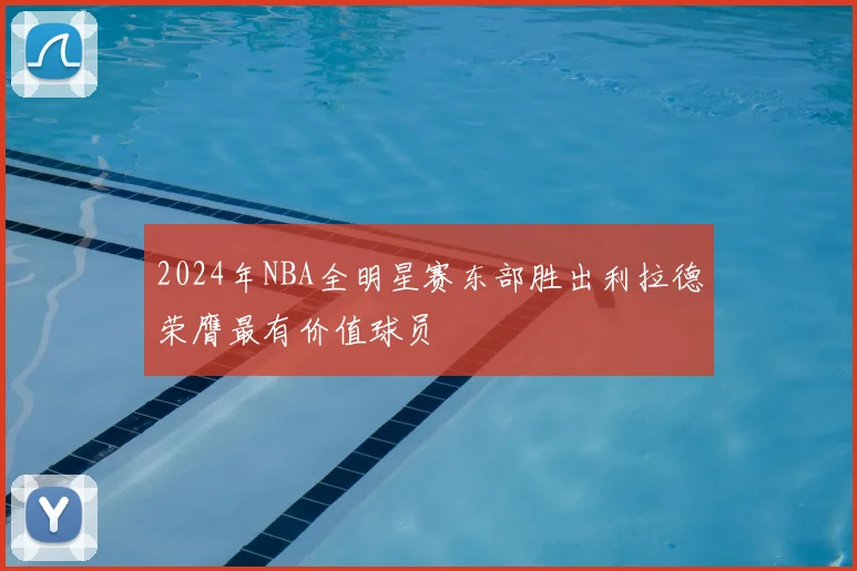2024年NBA全明星赛东部胜出利拉德荣膺最有价值球员
