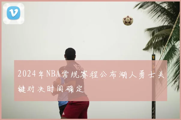 2024年NBA常规赛程公布湖人勇士关键对决时间确定