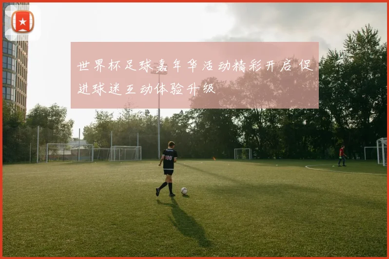 世界杯足球嘉年华活动精彩开启 促进球迷互动体验升级