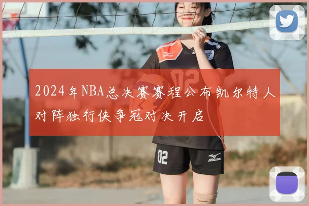 2024年NBA总决赛赛程公布凯尔特人对阵独行侠争冠对决开启