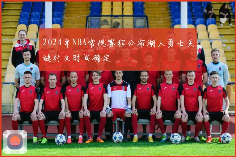 2024年NBA常规赛程公布湖人勇士关键对决时间确定