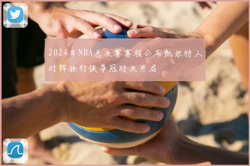 2024年NBA总决赛赛程公布凯尔特人对阵独行侠争冠对决开启