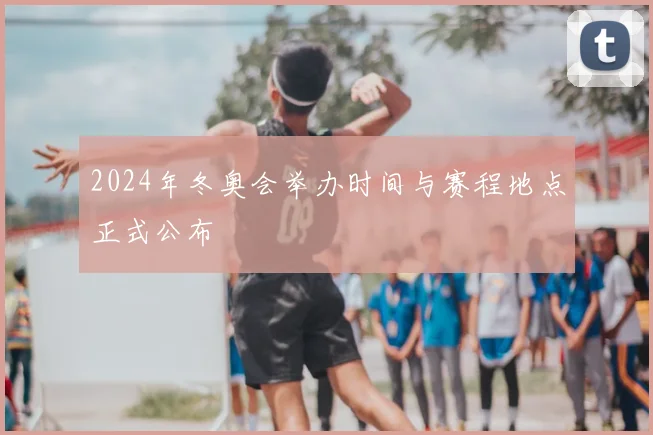 2024年冬奥会举办时间与赛程地点正式公布