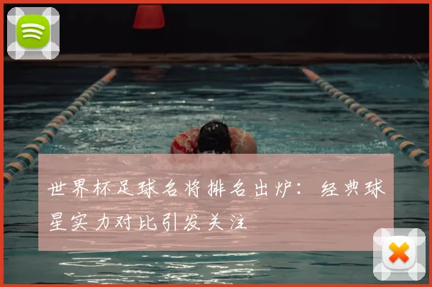 世界杯足球名将排名出炉:经典球星实力对比引发关注