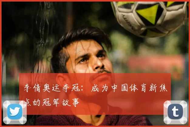 李倩奥运夺冠：成为中国体育新焦点的冠军故事