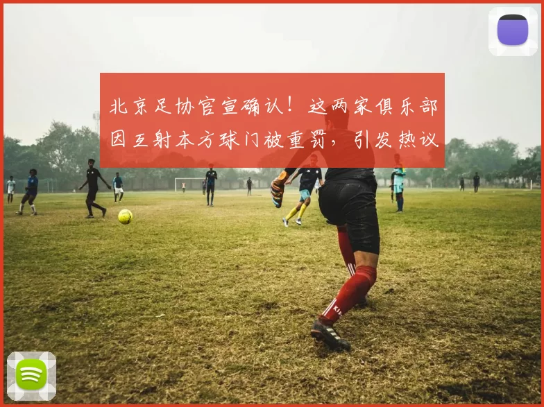 北京足协官宣确认！这两家俱乐部因互射本方球门被重罚，引发热议