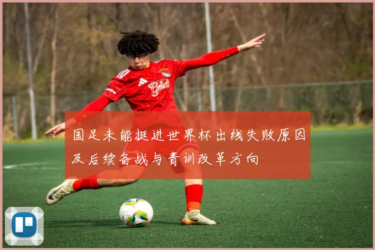 国足未能挺进世界杯出线失败原因及后续备战与青训改革方向